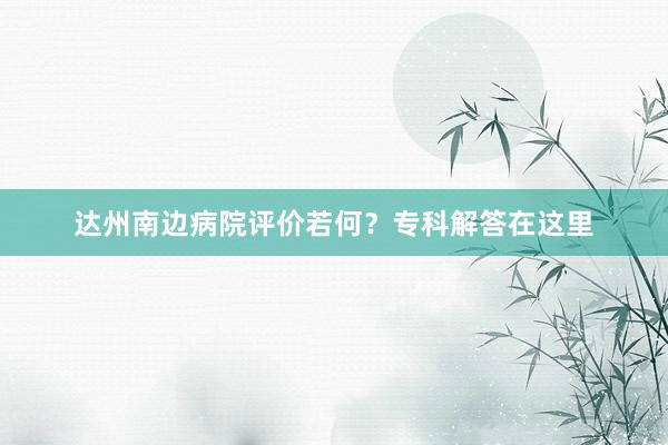 达州南边病院评价若何？专科解答在这里