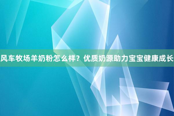 风车牧场羊奶粉怎么样？优质奶源助力宝宝健康成长