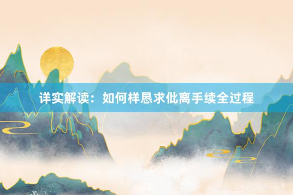 详实解读:如何样恳求仳离手续全过程