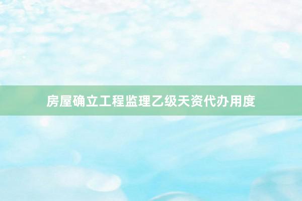 房屋确立工程监理乙级天资代办用度