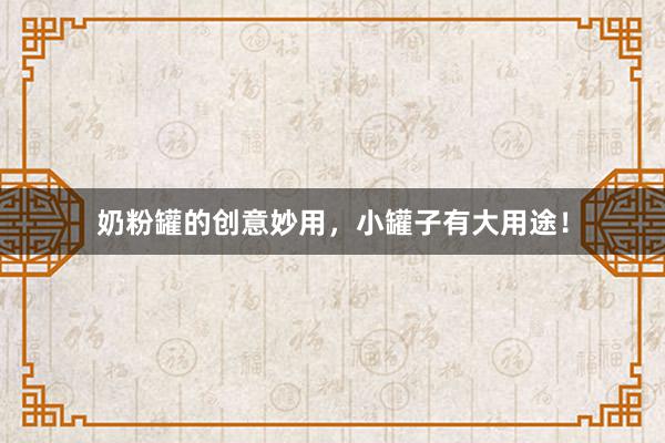 奶粉罐的创意妙用,小罐子有大用途!