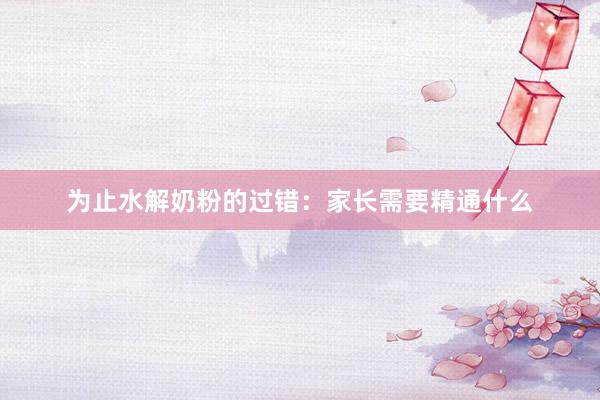 为止水解奶粉的过错:家长需要精通什么