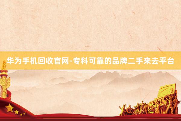 华为手机回收官网-专科可靠的品牌二手来去平台