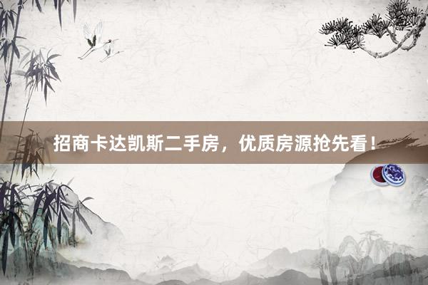 招商卡达凯斯二手房,优质房源抢先看!