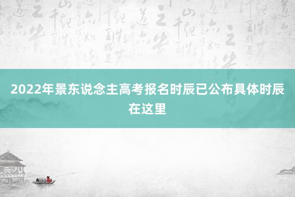 2022年景东说念主高考报名时辰已公布具体时辰在这里