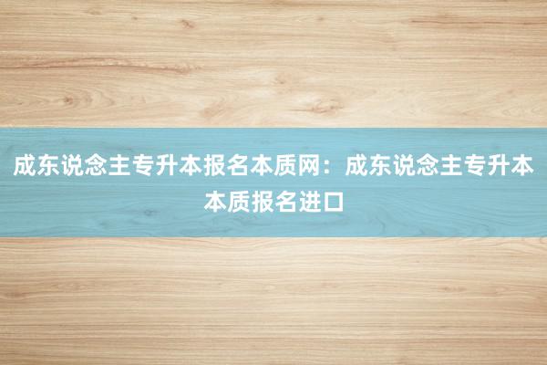 成东说念主专升本报名本质网：成东说念主专升本本质报名进口
