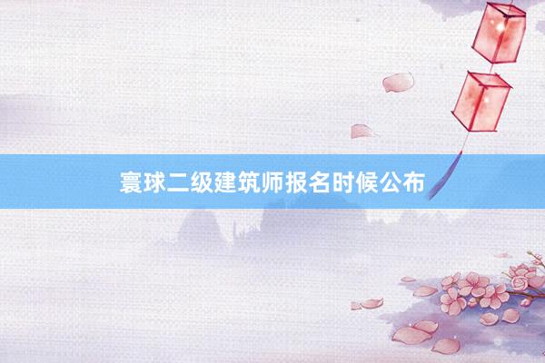 寰球二级建筑师报名时候公布