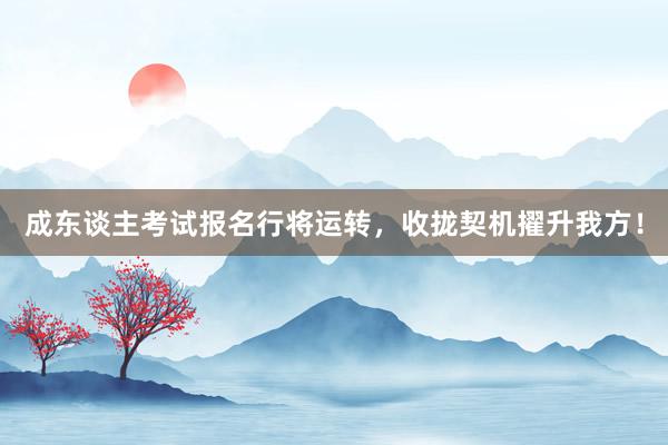 成东谈主考试报名行将运转,收拢契机擢升我方!